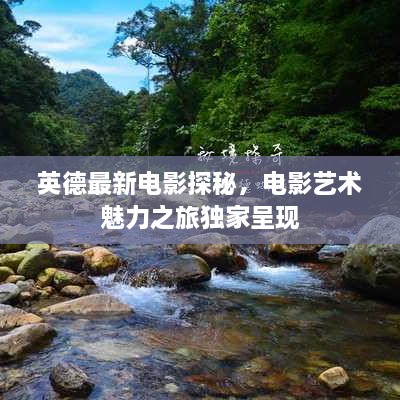 英德最新電影探秘，電影藝術(shù)魅力之旅獨(dú)家呈現(xiàn)