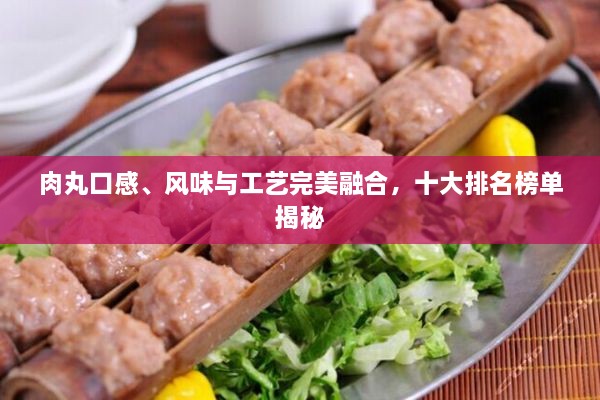 肉丸口感、風(fēng)味與工藝完美融合，十大排名榜單揭秘