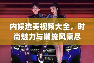 內(nèi)娛選美視頻大全，時尚魅力與潮流風(fēng)采盡收眼底