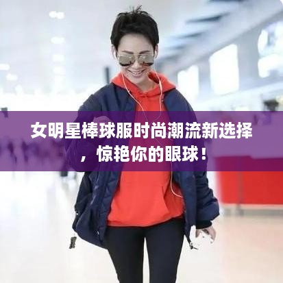 女明星棒球服時(shí)尚潮流新選擇，驚艷你的眼球！