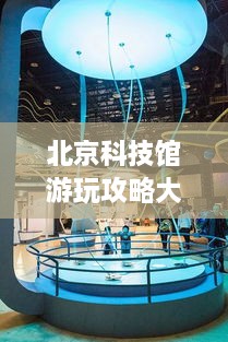北京科技館游玩攻略大全！必看的旅游指南！