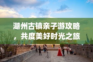 湖州古鎮(zhèn)親子游攻略，共度美好時(shí)光之旅