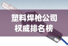 塑料焊槍公司權(quán)威排名榜單揭曉！