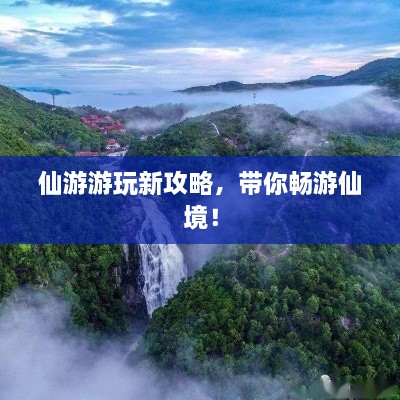 仙游游玩新攻略，帶你暢游仙境！