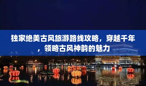 獨(dú)家絕美古風(fēng)旅游路線攻略，穿越千年，領(lǐng)略古風(fēng)神韻的魅力