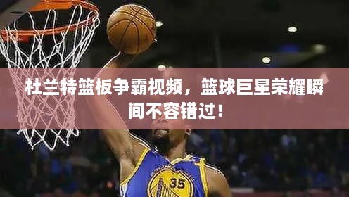 杜蘭特籃板爭霸視頻，籃球巨星榮耀瞬間不容錯過！