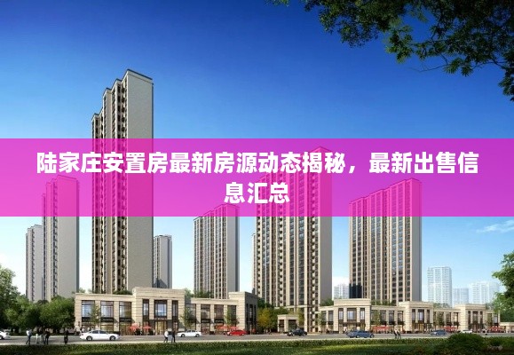 陸家莊安置房最新房源動(dòng)態(tài)揭秘，最新出售信息匯總