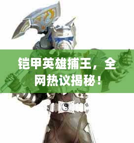 鎧甲英雄捕王，全網(wǎng)熱議揭秘！