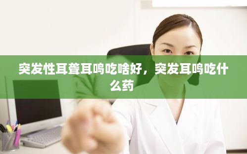 突發(fā)性耳聾耳鳴吃啥好，突發(fā)耳鳴吃什么藥 