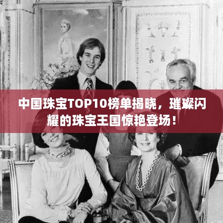 中國(guó)珠寶TOP10榜單揭曉，璀璨閃耀的珠寶王國(guó)驚艷登場(chǎng)！