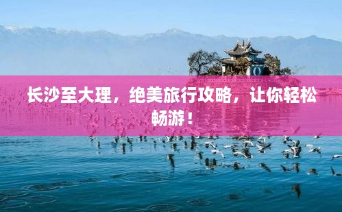 長(zhǎng)沙至大理，絕美旅行攻略，讓你輕松暢游！