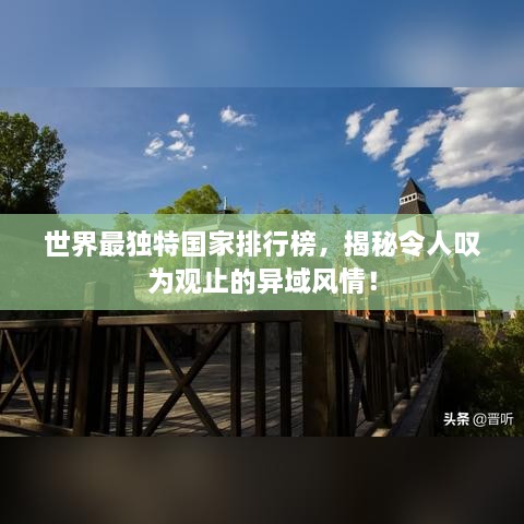 世界最獨(dú)特國家排行榜，揭秘令人嘆為觀止的異域風(fēng)情！