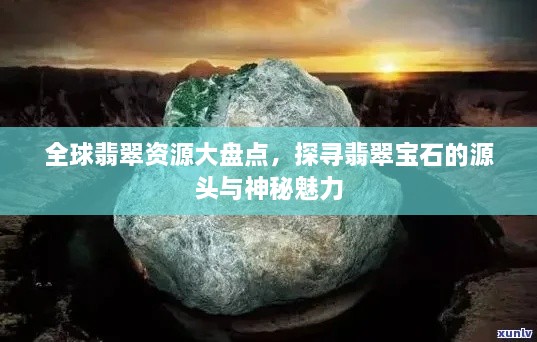 全球翡翠資源大盤點(diǎn)，探尋翡翠寶石的源頭與神秘魅力