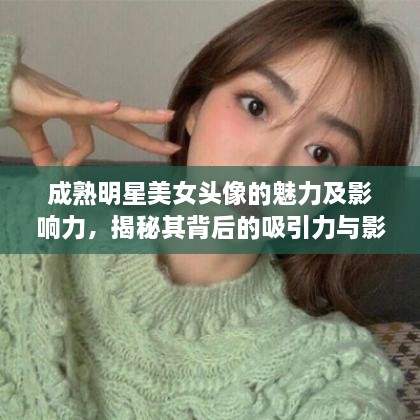 成熟明星美女頭像的魅力及影響力，揭秘其背后的吸引力與影響力之源