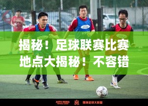 揭秘！足球聯(lián)賽比賽地點(diǎn)大揭秘！不容錯過的精彩對決