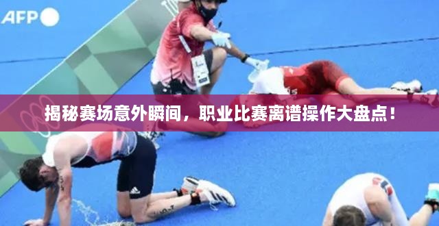 揭秘賽場(chǎng)意外瞬間，職業(yè)比賽離譜操作大盤點(diǎn)！