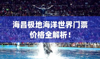 海昌極地海洋世界門票價(jià)格全解析！