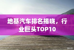 地基汽車排名揭曉，行業(yè)巨頭TOP10