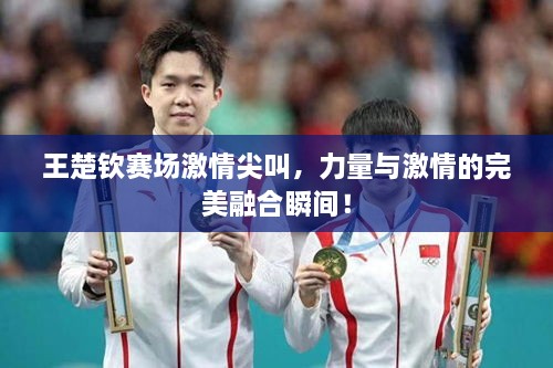 王楚欽賽場激情尖叫，力量與激情的完美融合瞬間！