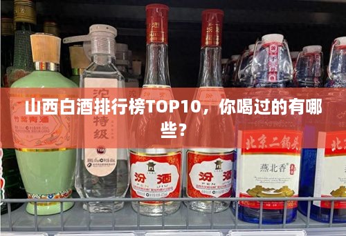 山西白酒排行榜TOP10，你喝過(guò)的有哪些？