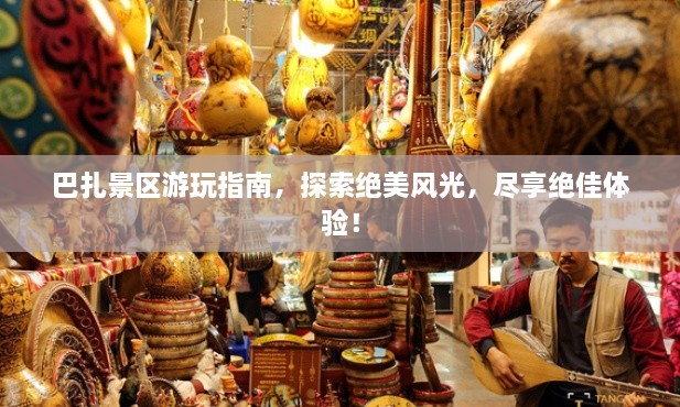 巴扎景區(qū)游玩指南，探索絕美風(fēng)光，盡享絕佳體驗！