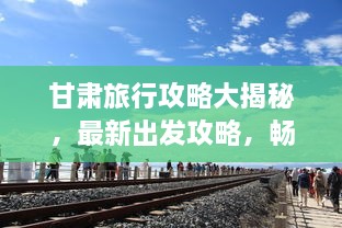 甘肅旅行攻略大揭秘，最新出發(fā)攻略，暢游絲路之旅！