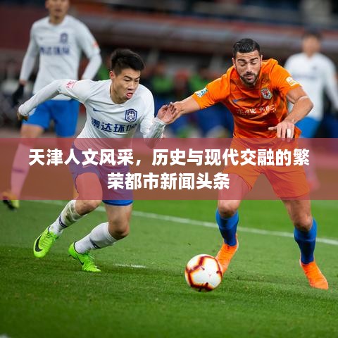 天津人文風(fēng)采，歷史與現(xiàn)代交融的繁榮都市新聞頭條