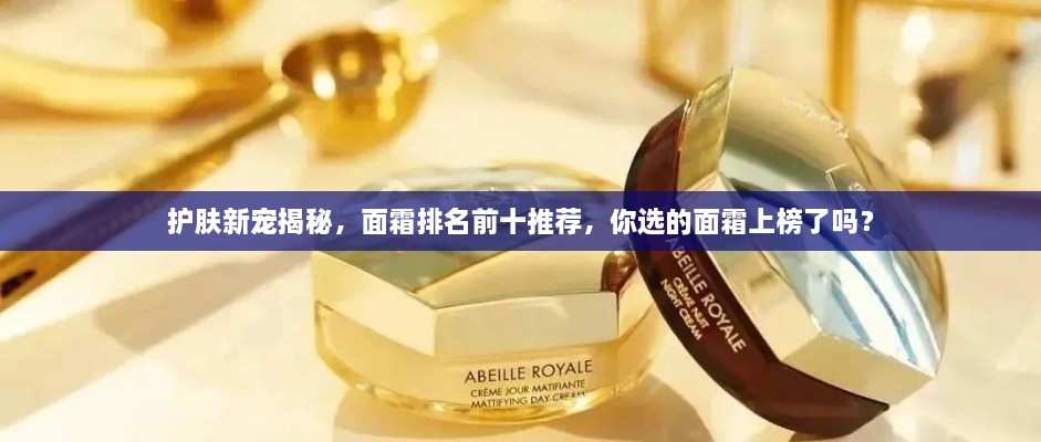 護膚新寵揭秘，面霜排名前十推薦，你選的面霜上榜了嗎？