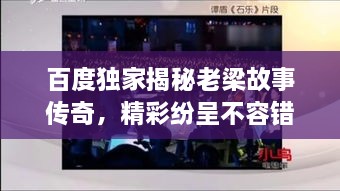 百度獨家揭秘老梁故事傳奇，精彩紛呈不容錯過！
