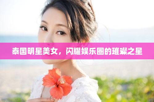 泰國明星美女，閃耀娛樂圈的璀璨之星