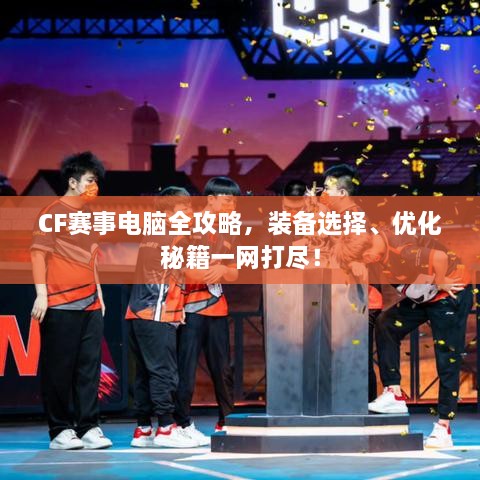 CF賽事電腦全攻略，裝備選擇、優(yōu)化秘籍一網(wǎng)打盡！