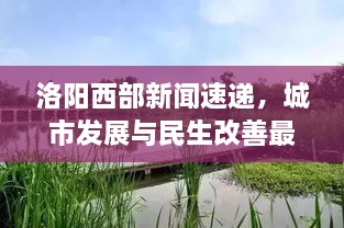 洛陽(yáng)西部新聞速遞，城市發(fā)展與民生改善最新動(dòng)態(tài)報(bào)道