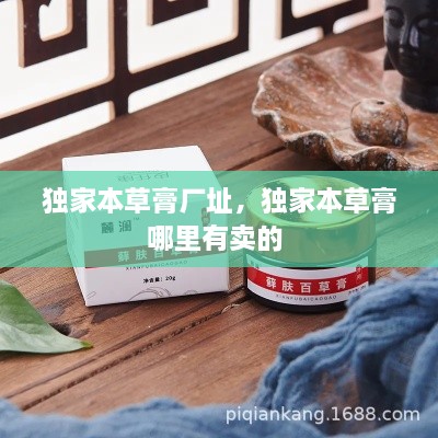 獨(dú)家本草膏廠址，獨(dú)家本草膏哪里有賣的 