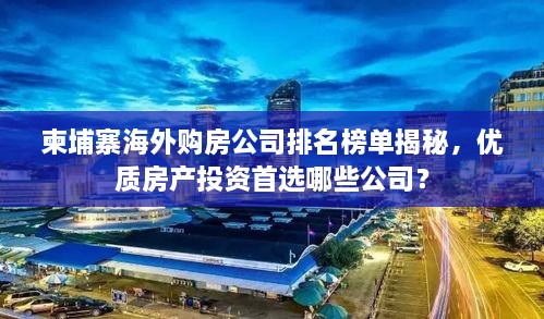 柬埔寨海外購房公司排名榜單揭秘，優(yōu)質(zhì)房產(chǎn)投資首選哪些公司？