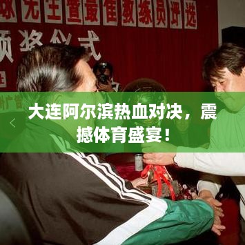大連阿爾濱熱血對決，震撼體育盛宴！