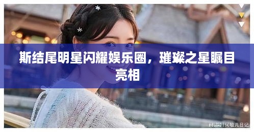 斯結(jié)尾明星閃耀娛樂圈，璀璨之星矚目亮相