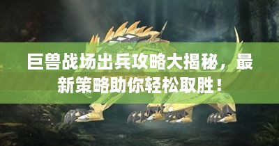 巨獸戰(zhàn)場出兵攻略大揭秘，最新策略助你輕松取勝！