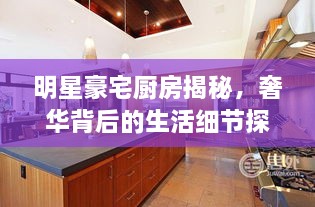明星豪宅廚房揭秘，奢華背后的生活細節(jié)探索