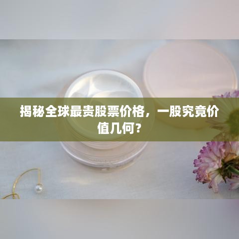 揭秘全球最貴股票價(jià)格，一股究竟價(jià)值幾何？