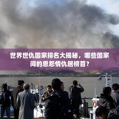 世界世仇國家排名大揭秘，哪些國家間的恩怨情仇居榜首？