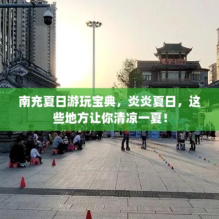南充夏日游玩寶典，炎炎夏日，這些地方讓你清涼一夏！