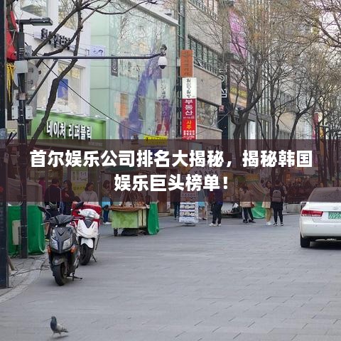 首爾娛樂公司排名大揭秘，揭秘韓國娛樂巨頭榜單！