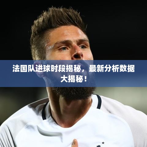 法國(guó)隊(duì)進(jìn)球時(shí)段揭秘，最新分析數(shù)據(jù)大揭秘！