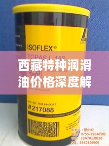 西藏特種潤(rùn)滑油價(jià)格深度解析，市場(chǎng)行情一覽