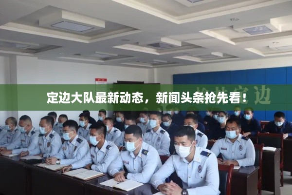 定邊大隊最新動態(tài)，新聞頭條搶先看！