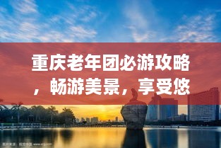 重慶老年團(tuán)必游攻略，暢游美景，享受悠閑時(shí)光！