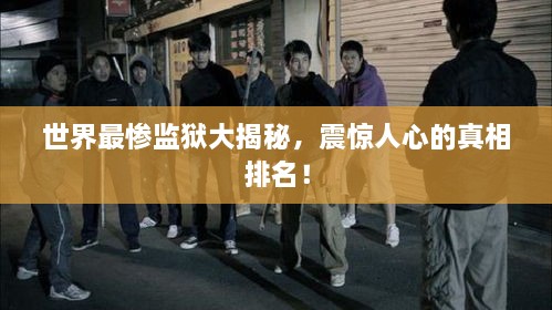 世界最慘監(jiān)獄大揭秘，震驚人心的真相排名！