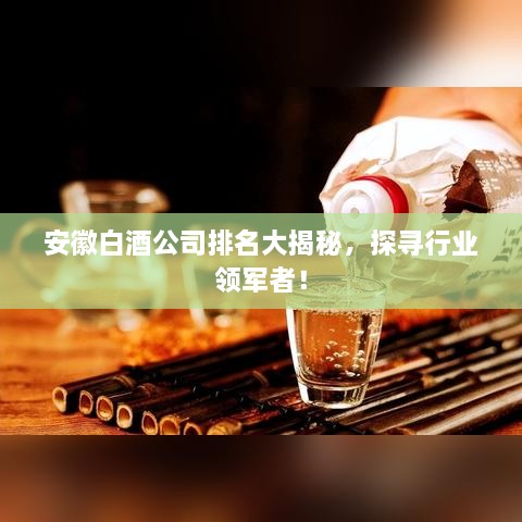 安徽白酒公司排名大揭秘，探尋行業(yè)領軍者！