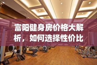 富陽健身房?jī)r(jià)格大解析，如何選擇性價(jià)比最高的健身場(chǎng)所！
