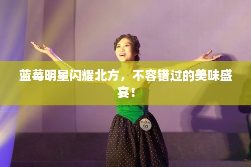 藍(lán)莓明星閃耀北方，不容錯(cuò)過的美味盛宴！